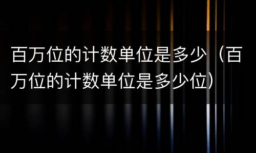 百万位的计数单位是多少（百万位的计数单位是多少位）