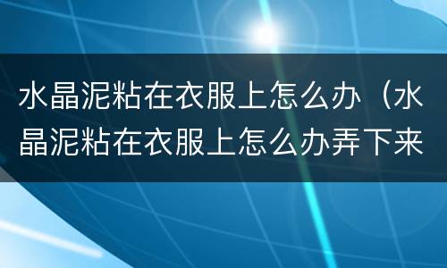 水晶泥粘在衣服上怎么办（水晶泥粘在衣服上怎么办弄下来）