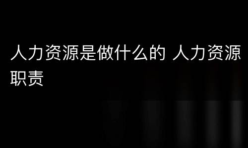 人力资源是做什么的 人力资源职责