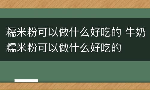 糯米粉可以做什么好吃的 牛奶糯米粉可以做什么好吃的