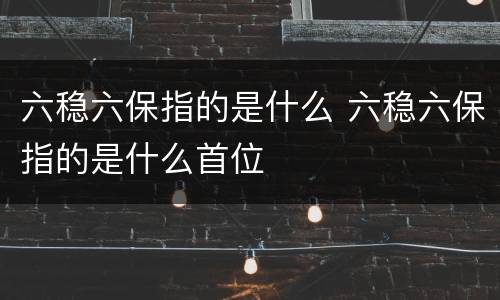 六稳六保指的是什么 六稳六保指的是什么首位