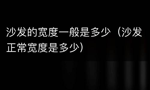 沙发的宽度一般是多少（沙发正常宽度是多少）