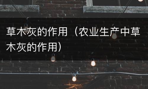 草木灰的作用（农业生产中草木灰的作用）