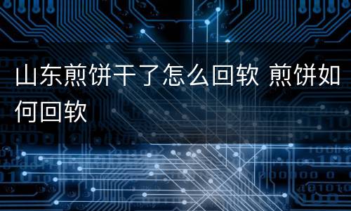 山东煎饼干了怎么回软 煎饼如何回软