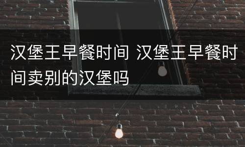 汉堡王早餐时间 汉堡王早餐时间卖别的汉堡吗