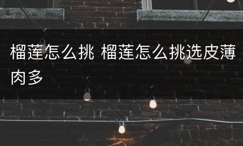 榴莲怎么挑 榴莲怎么挑选皮薄肉多