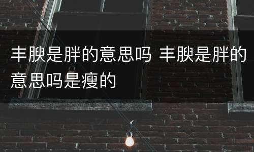 丰腴是胖的意思吗 丰腴是胖的意思吗是瘦的