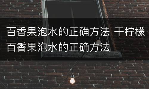 百香果泡水的正确方法 干柠檬百香果泡水的正确方法
