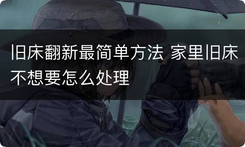 旧床翻新最简单方法 家里旧床不想要怎么处理