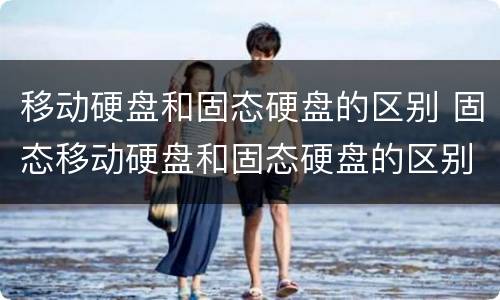 移动硬盘和固态硬盘的区别 固态移动硬盘和固态硬盘的区别