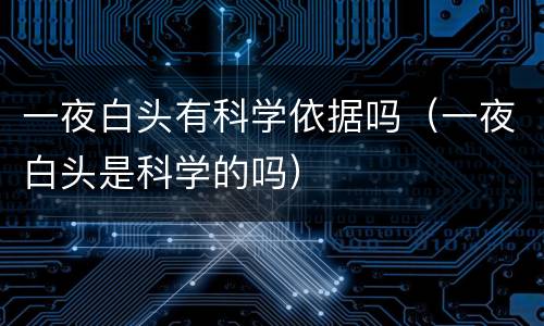 一夜白头有科学依据吗（一夜白头是科学的吗）