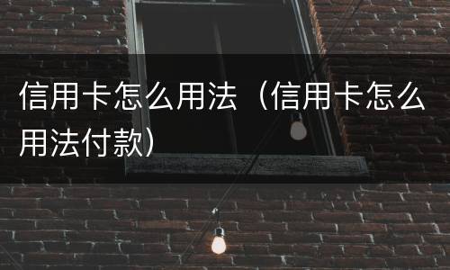 信用卡怎么用法（信用卡怎么用法付款）