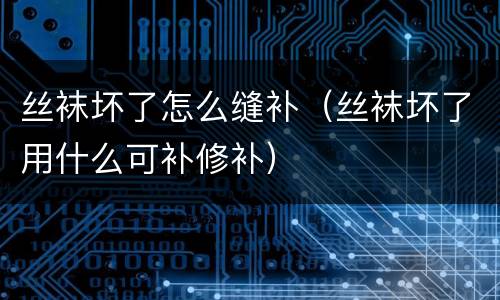 丝袜坏了怎么缝补（丝袜坏了用什么可补修补）