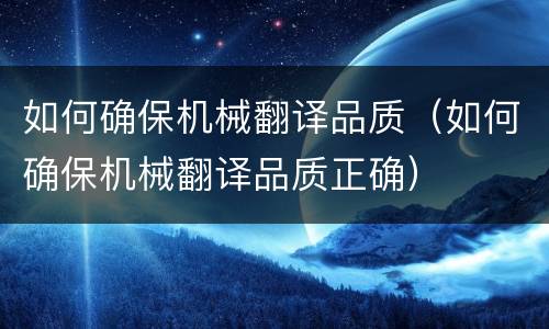 如何确保机械翻译品质（如何确保机械翻译品质正确）