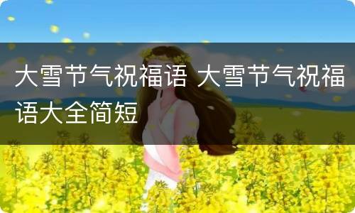 大雪节气祝福语 大雪节气祝福语大全简短