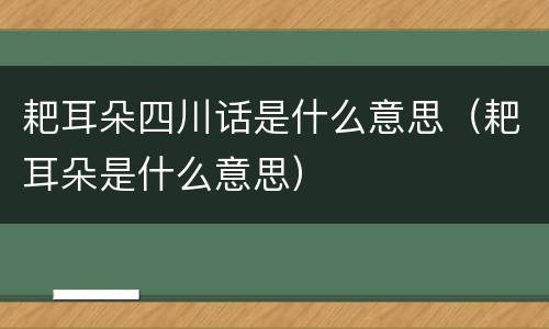 耙耳朵四川话是什么意思（耙耳朵是什么意思）