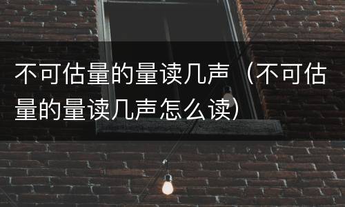 不可估量的量读几声（不可估量的量读几声怎么读）