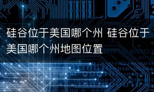 硅谷位于美国哪个州 硅谷位于美国哪个州地图位置