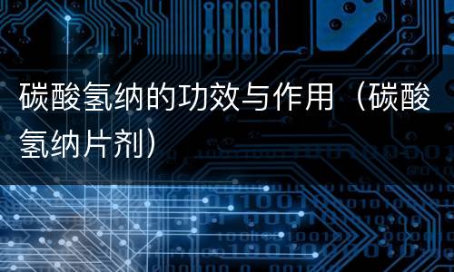 碳酸氢纳的功效与作用（碳酸氢纳片剂）