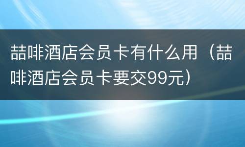 喆啡酒店会员卡有什么用（喆啡酒店会员卡要交99元）