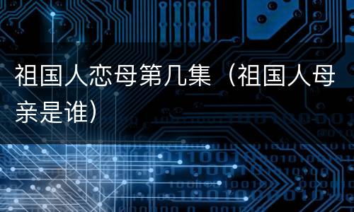 祖国人恋母第几集（祖国人母亲是谁）