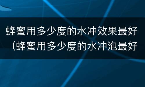 蜂蜜用多少度的水冲效果最好（蜂蜜用多少度的水冲泡最好）