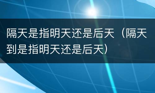 隔天是指明天还是后天（隔天到是指明天还是后天）
