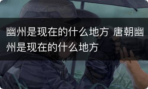 幽州是现在的什么地方 唐朝幽州是现在的什么地方