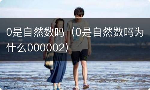 0是自然数吗（0是自然数吗为什么000002）
