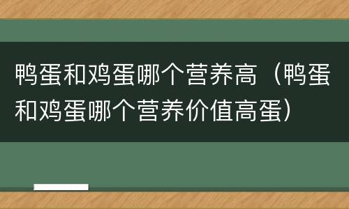 鸭蛋和鸡蛋哪个营养高（鸭蛋和鸡蛋哪个营养价值高蛋）