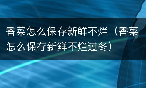 香菜怎么保存新鲜不烂（香菜怎么保存新鲜不烂过冬）