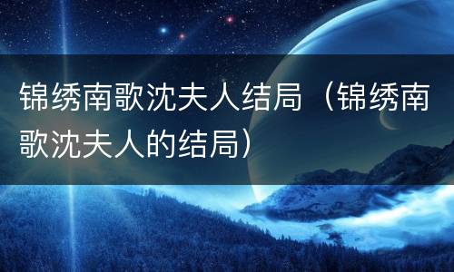 锦绣南歌沈夫人结局（锦绣南歌沈夫人的结局）