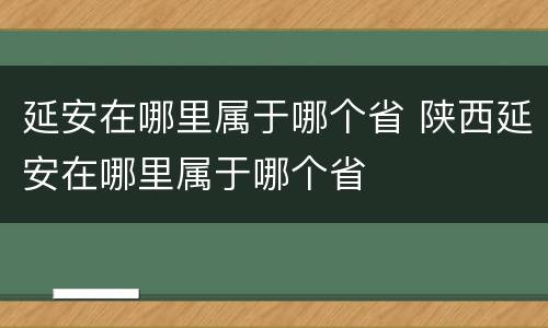 延安在哪里属于哪个省 陕西延安在哪里属于哪个省