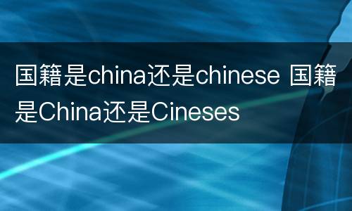 国籍是china还是chinese 国籍是China还是Cineses