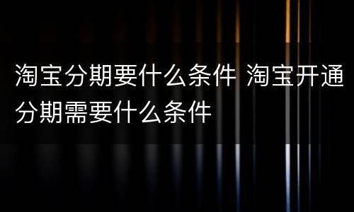 淘宝分期要什么条件 淘宝开通分期需要什么条件
