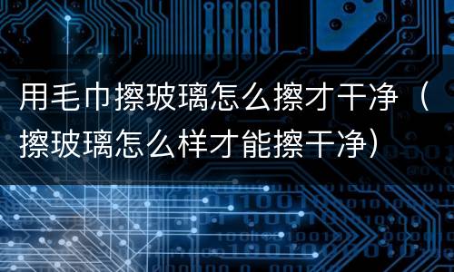 用毛巾擦玻璃怎么擦才干净（擦玻璃怎么样才能擦干净）