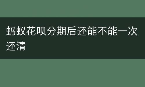 蚂蚁花呗分期后还能不能一次还清