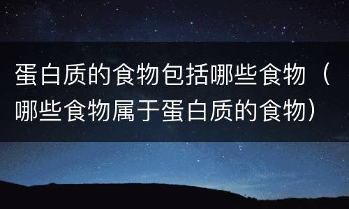 蛋白质的食物包括哪些食物（哪些食物属于蛋白质的食物）