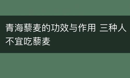 青海藜麦的功效与作用 三种人不宜吃藜麦