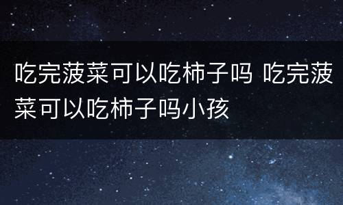 吃完菠菜可以吃柿子吗 吃完菠菜可以吃柿子吗小孩