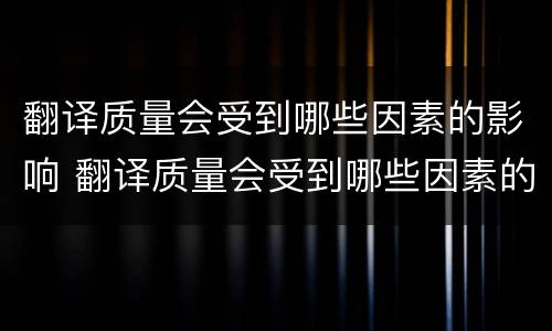 翻译质量会受到哪些因素的影响 翻译质量会受到哪些因素的影响和影响