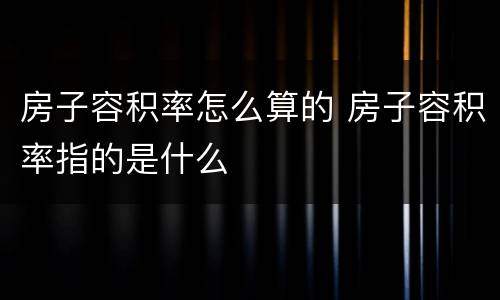 房子容积率怎么算的 房子容积率指的是什么