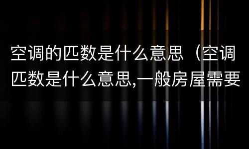 空调的匹数是什么意思（空调匹数是什么意思,一般房屋需要几匹）
