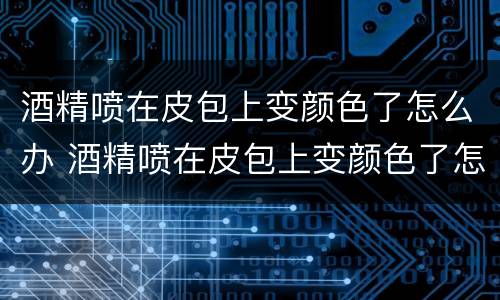 酒精喷在皮包上变颜色了怎么办 酒精喷在皮包上变颜色了怎么办呢
