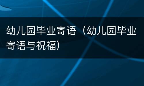 幼儿园毕业寄语（幼儿园毕业寄语与祝福）