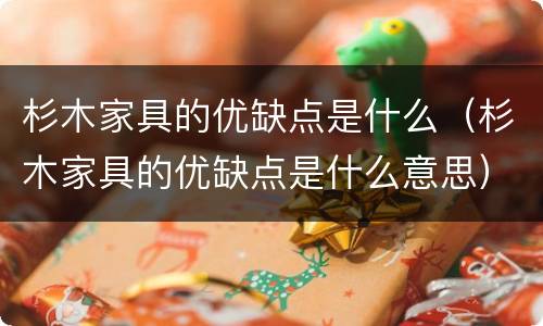 杉木家具的优缺点是什么（杉木家具的优缺点是什么意思）