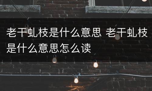 老干虬枝是什么意思 老干虬枝是什么意思怎么读