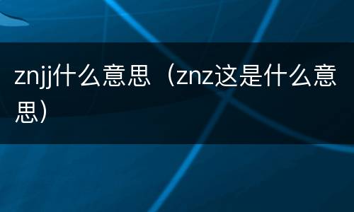 znjj什么意思（znz这是什么意思）
