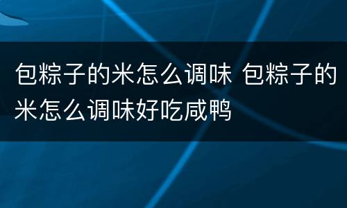 包粽子的米怎么调味 包粽子的米怎么调味好吃咸鸭
