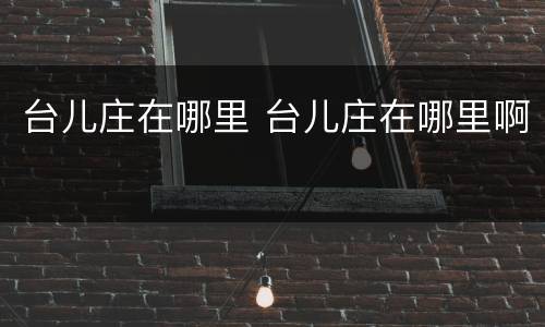 台儿庄在哪里 台儿庄在哪里啊